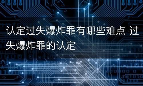 认定过失爆炸罪有哪些难点 过失爆炸罪的认定