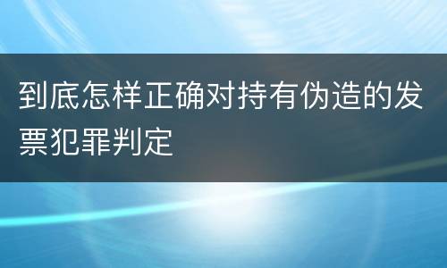 到底怎样正确对持有伪造的发票犯罪判定