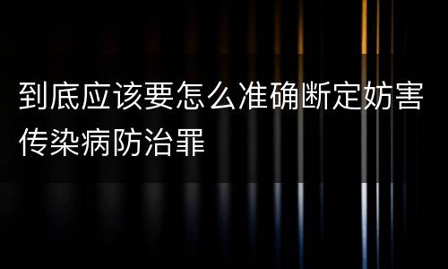 到底应该要怎么准确断定妨害传染病防治罪
