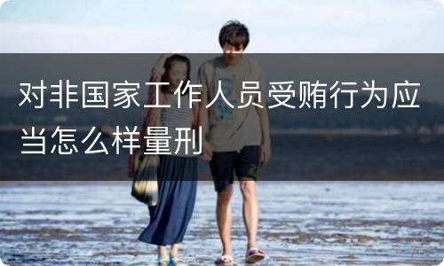 对非国家工作人员受贿行为应当怎么样量刑