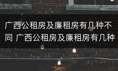 广西公租房及廉租房有几种不同 广西公租房及廉租房有几种不同类型