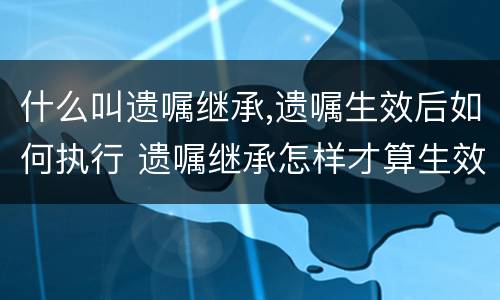 什么叫遗嘱继承,遗嘱生效后如何执行 遗嘱继承怎样才算生效