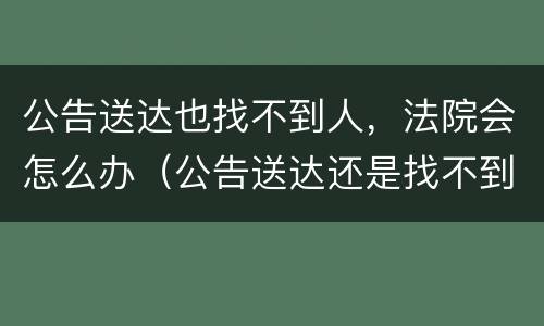 公告送达也找不到人，法院会怎么办（公告送达还是找不到人）