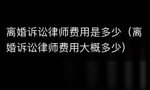离婚诉讼律师费用是多少（离婚诉讼律师费用大概多少）