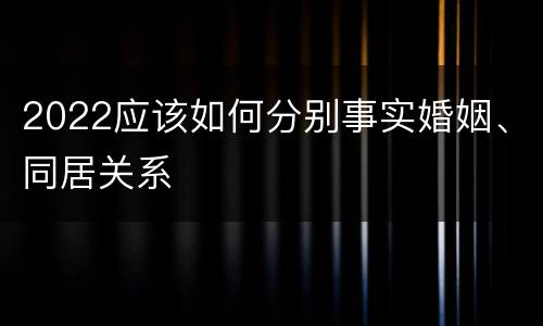 2022应该如何分别事实婚姻、同居关系