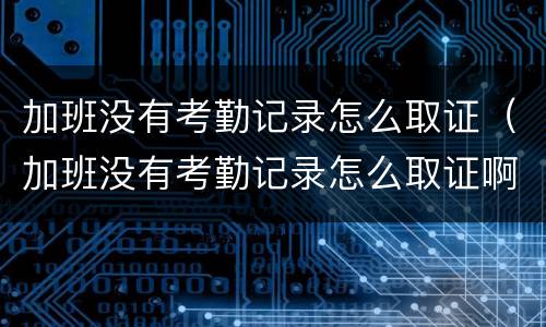 加班没有考勤记录怎么取证（加班没有考勤记录怎么取证啊）