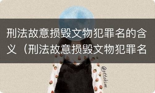 刑法故意损毁文物犯罪名的含义（刑法故意损毁文物犯罪名的含义是什么?）