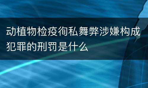 动植物检疫徇私舞弊涉嫌构成犯罪的刑罚是什么