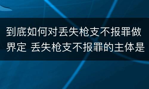 到底如何对丢失枪支不报罪做界定 丢失枪支不报罪的主体是什么