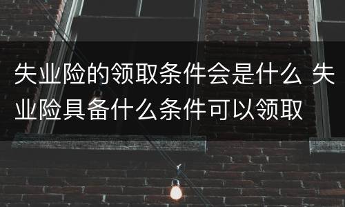 失业险的领取条件会是什么 失业险具备什么条件可以领取