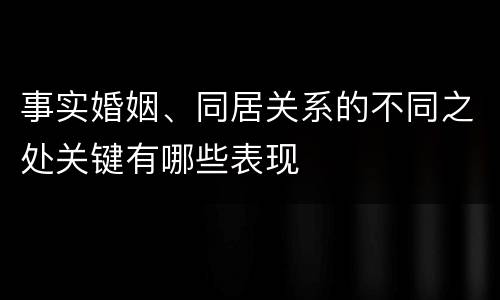 事实婚姻、同居关系的不同之处关键有哪些表现