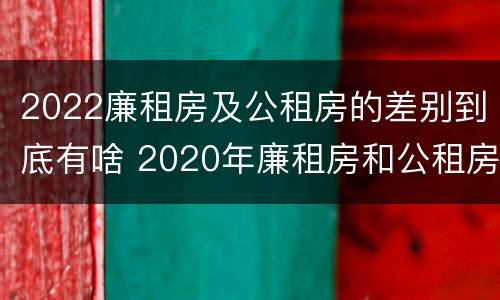 2022廉租房及公租房的差别到底有啥 2020年廉租房和公租房的区别