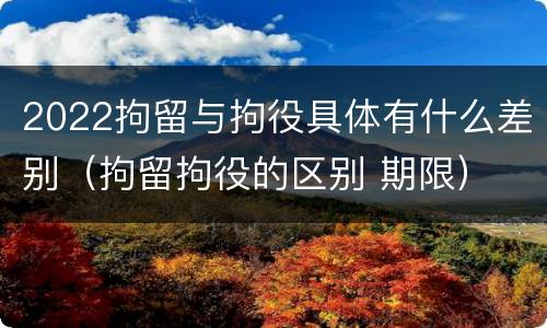 2022拘留与拘役具体有什么差别（拘留拘役的区别 期限）