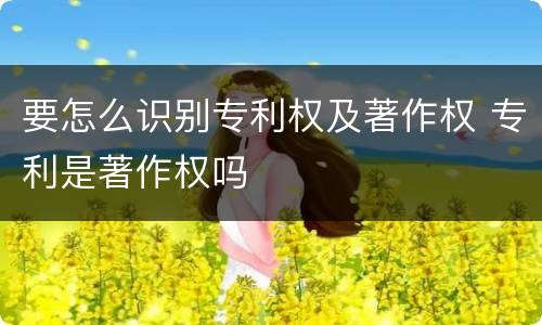 要怎么识别专利权及著作权 专利是著作权吗