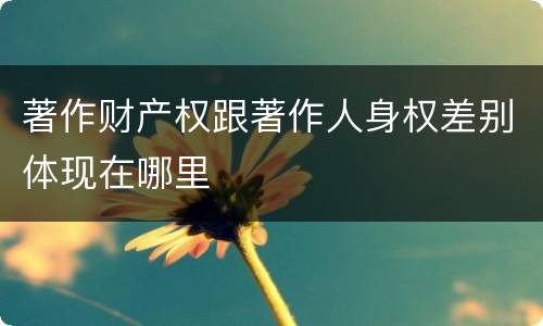 著作财产权跟著作人身权差别体现在哪里