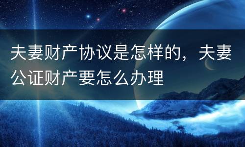 夫妻财产协议是怎样的，夫妻公证财产要怎么办理