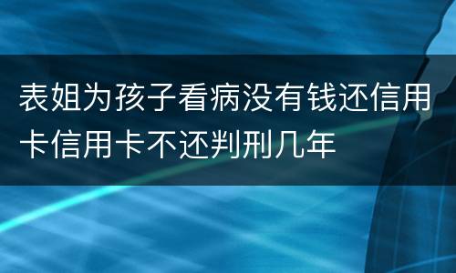 表姐为孩子看病没有钱还信用卡信用卡不还判刑几年
