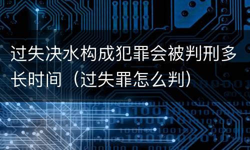 过失决水构成犯罪会被判刑多长时间（过失罪怎么判）