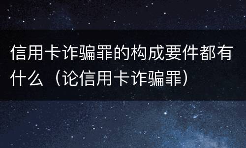 信用卡诈骗罪的构成要件都有什么（论信用卡诈骗罪）