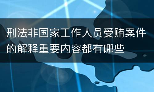 刑法非国家工作人员受贿案件的解释重要内容都有哪些
