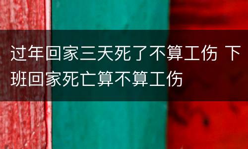 过年回家三天死了不算工伤 下班回家死亡算不算工伤