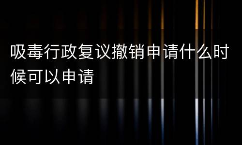 吸毒行政复议撤销申请什么时候可以申请