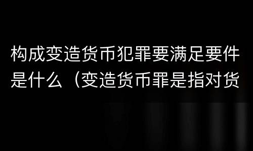 构成变造货币犯罪要满足要件是什么（变造货币罪是指对货币采用）