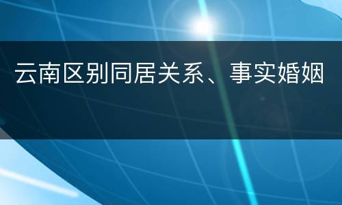 云南区别同居关系、事实婚姻