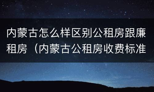 内蒙古怎么样区别公租房跟廉租房（内蒙古公租房收费标准）