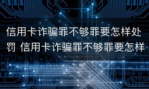信用卡诈骗罪不够罪要怎样处罚 信用卡诈骗罪不够罪要怎样处罚才能缓刑