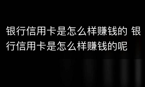 银行信用卡是怎么样赚钱的 银行信用卡是怎么样赚钱的呢
