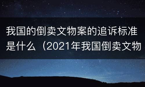 我国的倒卖文物案的追诉标准是什么（2021年我国倒卖文物案例）