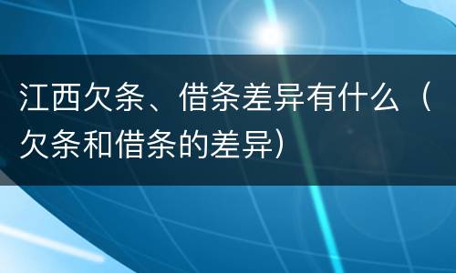 江西欠条、借条差异有什么（欠条和借条的差异）