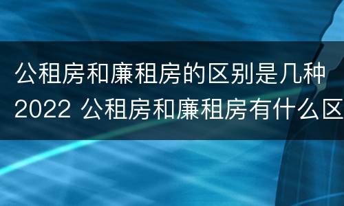 公租房和廉租房的区别是几种2022 公租房和廉租房有什么区别呢
