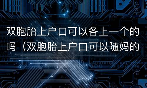 双胞胎上户口可以各上一个的吗（双胞胎上户口可以随妈的姓一个随爸的姓吗）