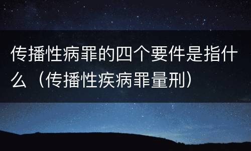 传播性病罪的四个要件是指什么（传播性疾病罪量刑）