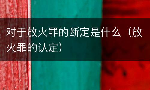 对于放火罪的断定是什么（放火罪的认定）