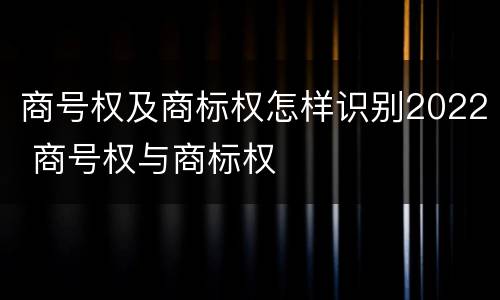 商号权及商标权怎样识别2022 商号权与商标权