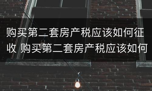 购买第二套房产税应该如何征收 购买第二套房产税应该如何征收呢