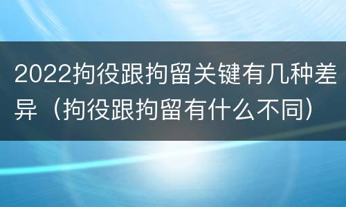 2022拘役跟拘留关键有几种差异（拘役跟拘留有什么不同）