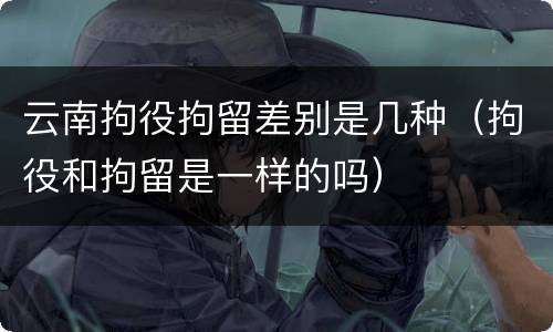 云南拘役拘留差别是几种（拘役和拘留是一样的吗）