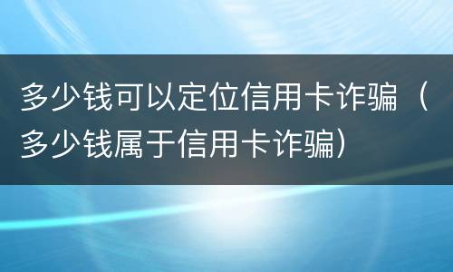 多少钱可以定位信用卡诈骗（多少钱属于信用卡诈骗）