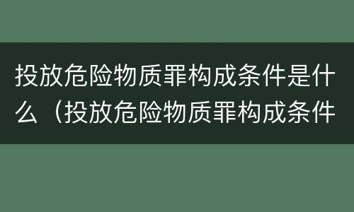 投放危险物质罪构成条件是什么（投放危险物质罪构成条件是什么呢）