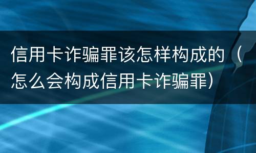 信用卡诈骗罪该怎样构成的（怎么会构成信用卡诈骗罪）