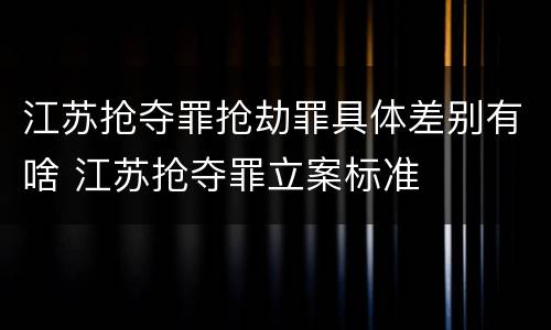 江苏抢夺罪抢劫罪具体差别有啥 江苏抢夺罪立案标准