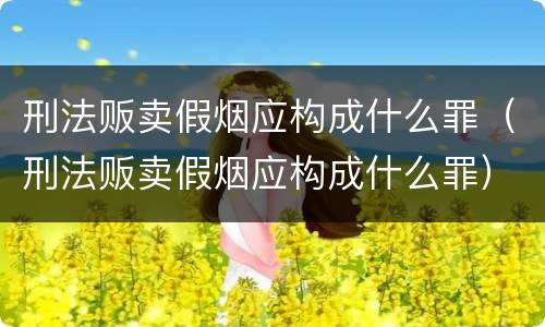 刑法贩卖假烟应构成什么罪（刑法贩卖假烟应构成什么罪）