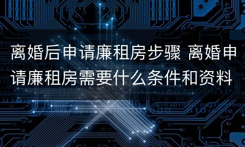 离婚后申请廉租房步骤 离婚申请廉租房需要什么条件和资料