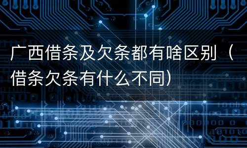 广西借条及欠条都有啥区别（借条欠条有什么不同）