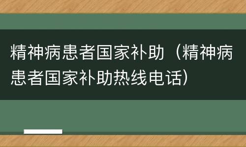 精神病患者国家补助（精神病患者国家补助热线电话）