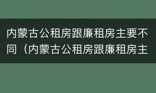 内蒙古公租房跟廉租房主要不同（内蒙古公租房跟廉租房主要不同吗）
